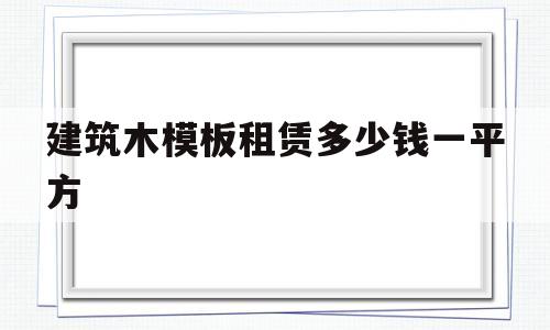 建筑木模板租赁多少钱一平方(建筑木模板租赁多少钱一平方合适)