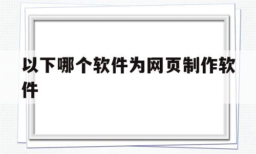 以下哪个软件为网页制作软件(下列软件可做网页制作工具的有)