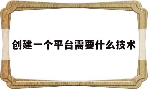 创建一个平台需要什么技术(创建一个平台需要什么技术和能力)