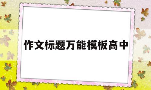 作文标题万能模板高中(高中作文优秀标题100个)