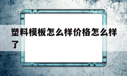 塑料模板怎么样价格怎么样了(塑料模板168000骗局套路)