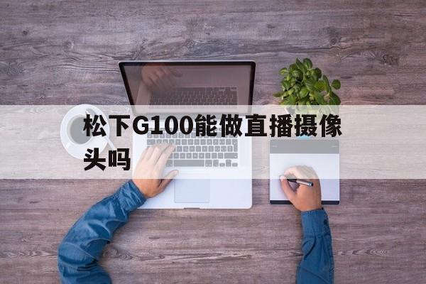 松下G100能做直播摄像头吗(松下g100能做直播摄像头吗怎么样)