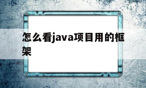 怎么看java项目用的框架(如何看java项目用到哪些框架)