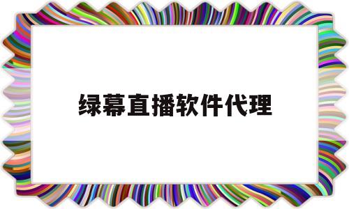 绿幕直播软件代理(绿幕直播软件代理多少钱)