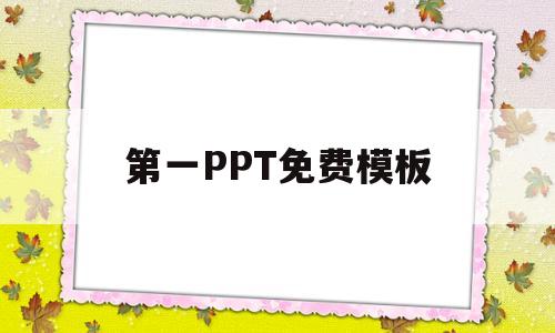 第一PPT免费模板(哪里有免费的ppt模板)