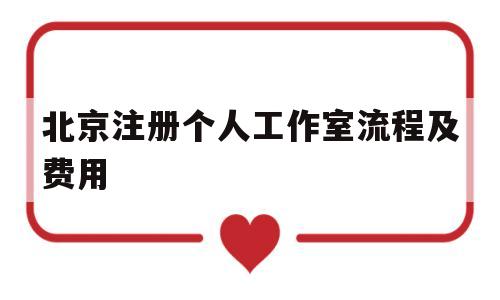 北京注册个人工作室流程及费用(北京注册个人工作室流程及费用表)