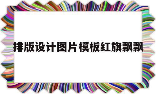 排版设计图片模板红旗飘飘(排版设计图片模板红旗飘飘怎么做)