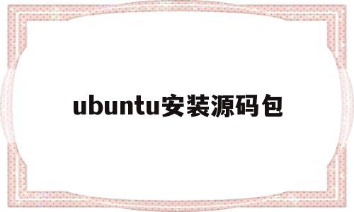 ubuntu安装源码包(ubuntu源码安装gcc)