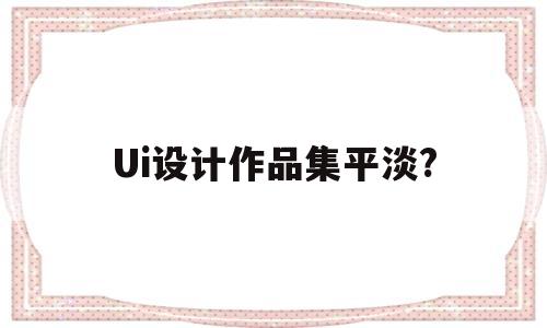 Ui设计作品集平淡?(ui设计作品集包含哪些内容)