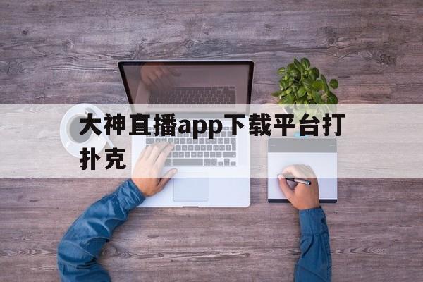 大神直播app下载平台打扑克(大神直播app下载平台打扑克视频)