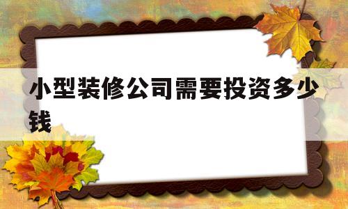 小型装修公司需要投资多少钱(小型装修公司注册资金多少合适)