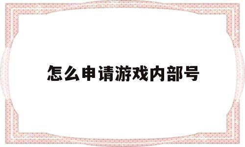 怎么申请游戏内部号(怎么申请游戏内部号码)