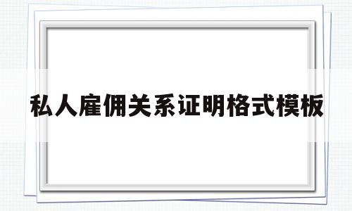 私人雇佣关系证明格式模板(私人雇佣关系事实劳动成立吗)