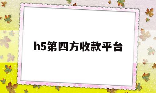 h5第四方收款平台(h5第四方收款平台是什么)