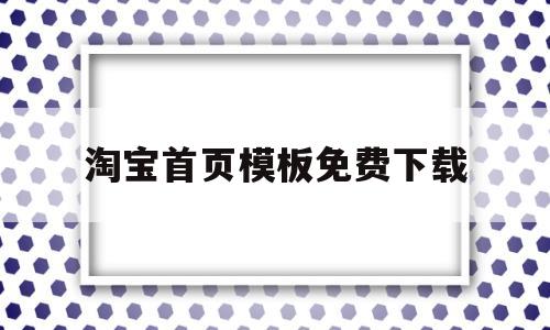 淘宝首页模板免费下载(淘宝首页模板免费下载网站)