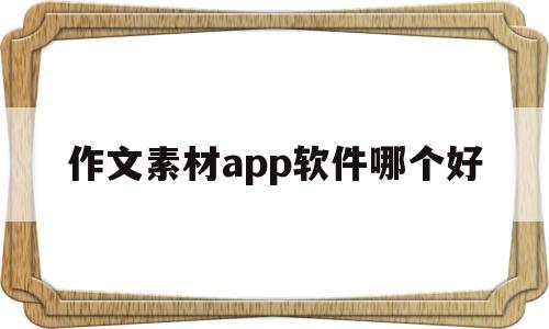 作文素材app软件哪个好(作文素材app软件哪个好排名)