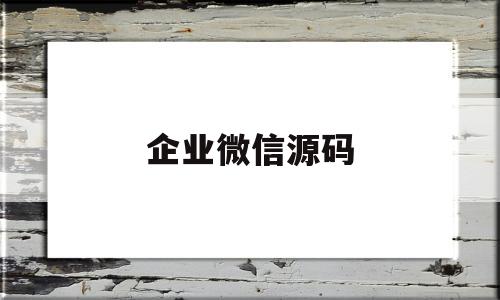 企业微信源码(企业微信源码搭建)