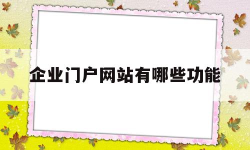 企业门户网站有哪些功能(企业门户网站属于产品层吗)