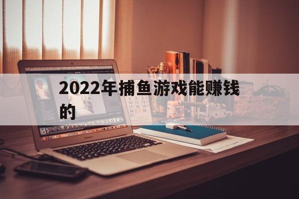 2022年捕鱼游戏能赚钱的(2022年捕鱼游戏能赚钱的软件)