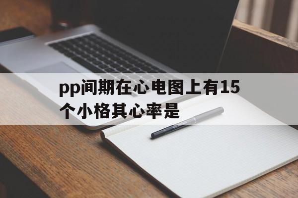 pp间期在心电图上有15个小格其心率是(心电图上测量pp间期为100s,心率为)