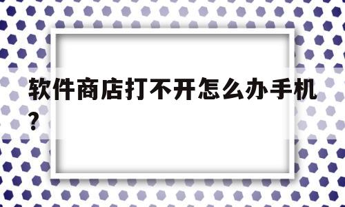 软件商店打不开怎么办手机?的简单介绍