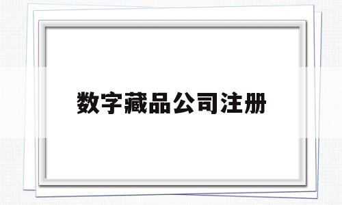 数字藏品公司注册(数字藏品有前途么么)