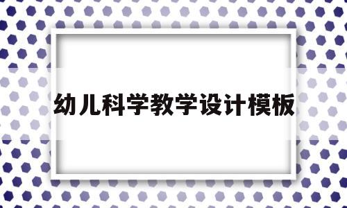 幼儿科学教学设计模板(幼儿科学教学设计模板图片)