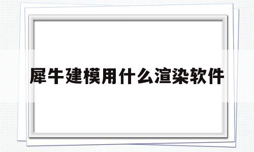 犀牛建模用什么渲染软件(犀牛建模用什么渲染软件最好)