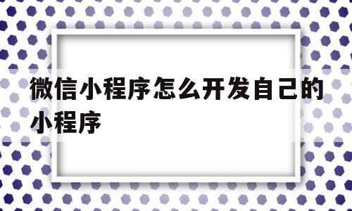 微信小程序怎么开发自己的小程序(微信小程序怎么开发自己的小程序功能)