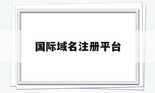 国际域名注册平台(国际域名注册平台app)