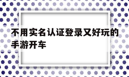 关于不用实名认证登录又好玩的手游开车的信息