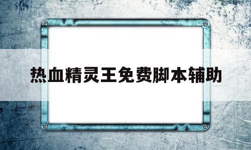 热血精灵王免费脚本辅助(热血精灵王脚本辅助玩家云)