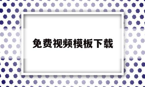 免费视频模板下载(视频模板免费下载网站有哪些)