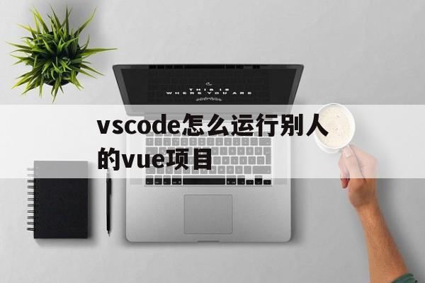 vscode怎么运行别人的vue项目的简单介绍