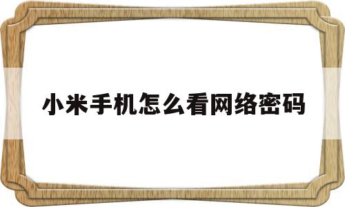 小米手机怎么看网络密码(小米手机怎么查看自己的网络密码)