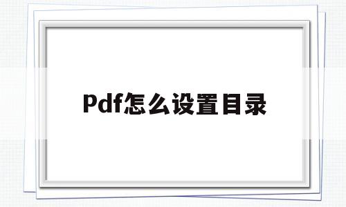 Pdf怎么设置目录(pdf怎么设置目录跳转)