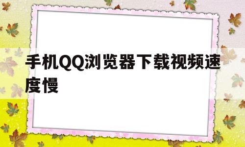 手机QQ浏览器下载视频速度慢(为什么浏览器下载视频速度慢)