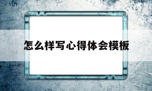 怎么样写心得体会模板(怎么样写心得体会模板图片)