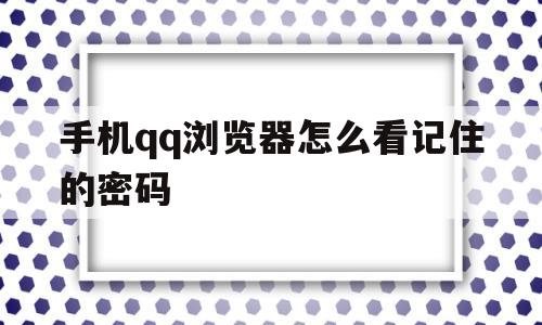 手机qq浏览器怎么看记住的密码(手机浏览器怎么查看记住的密码)