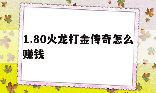 1.80火龙打金传奇怎么赚钱(180火龙打金传奇赚钱是真的吗)