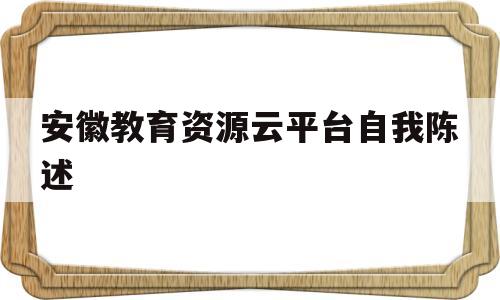 安徽教育资源云平台自我陈述(安徽基础教育资源应用平台自我陈述怎么填)