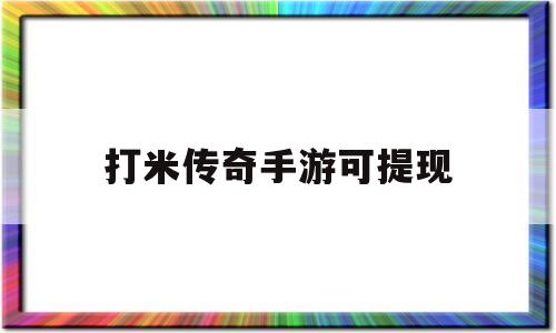 打米传奇手游可提现(自带提米系统打金传奇)