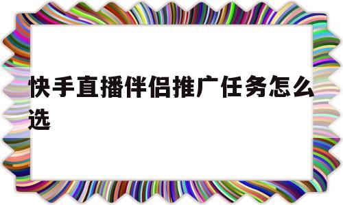 快手直播伴侣推广任务怎么选(快手直播中,快手直播伴侣能起什么作用?)