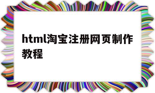 html淘宝注册网页制作教程(html淘宝注册网页制作教程下载)