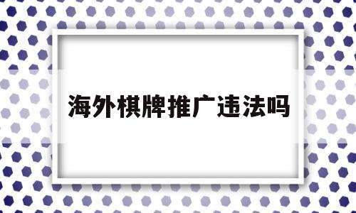 海外棋牌推广违法吗(国内做海外棋牌犯法吗)