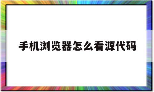 手机浏览器怎么看源代码(手机版浏览器怎么查看源代码)