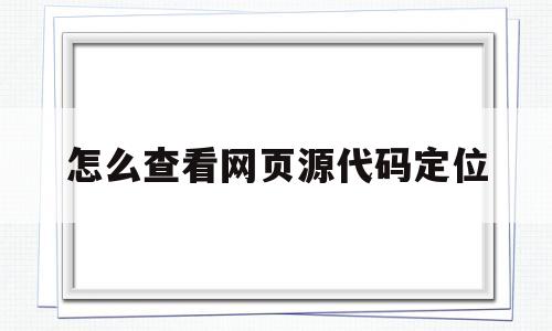 怎么查看网页源代码定位(如何根据网页源代码查找源文件)