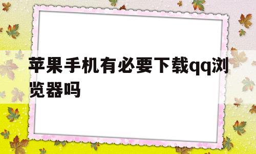 苹果手机有必要下载qq浏览器吗(苹果手机有必要下载浏览器吗安全吗)