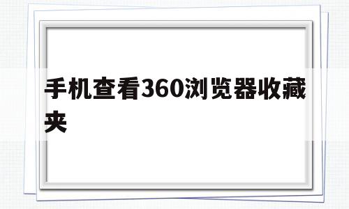 手机查看360浏览器收藏夹(手机查看360浏览器收藏夹在哪里)