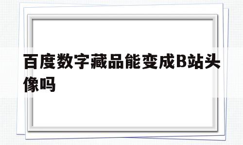 百度数字藏品能变成B站头像吗(百度数字藏品能变成b站头像吗知乎)